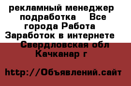 рекламный менеджер (подработка) - Все города Работа » Заработок в интернете   . Свердловская обл.,Качканар г.